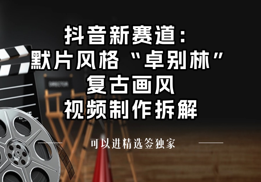 抖音新赛道:默片风格“卓别林”复古画风视频制作拆解,可进精选签独家-亮剑学堂