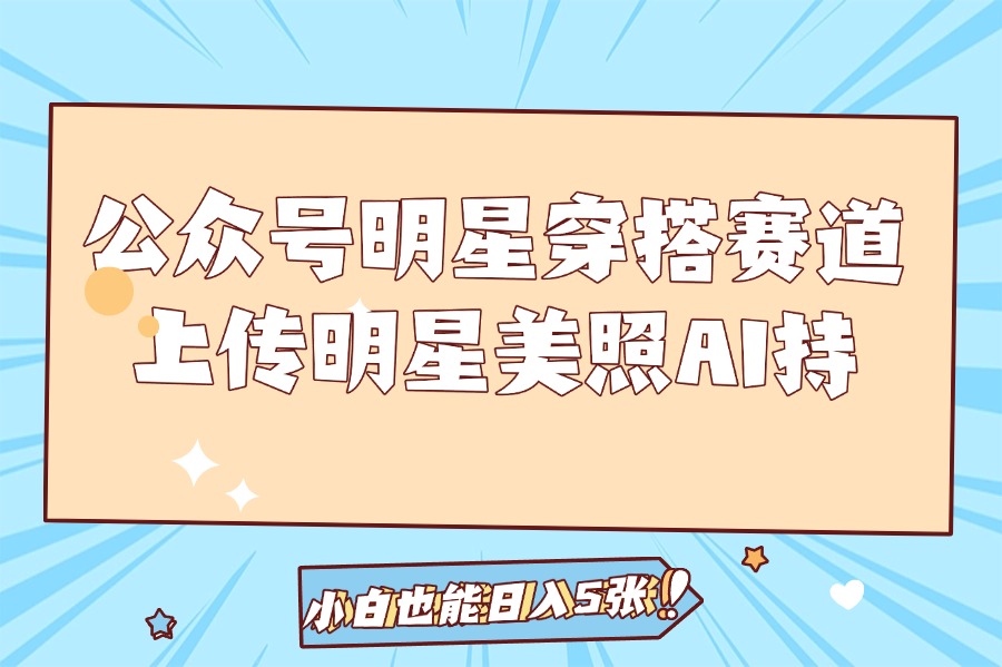 公众号明星穿搭赛道,上传明星美照,AI加持,小白也能日入5张-亮剑学堂