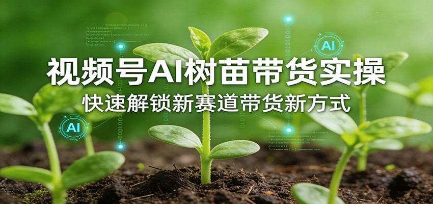 视频号AI树苗带货实操，快速解锁新赛道带货新方式-亮剑学堂